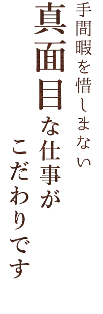 手間暇を惜しまない真面目な仕事がこだわりです